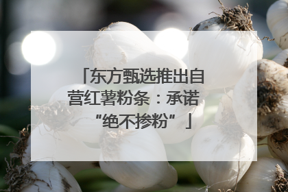 东方甄选推出自营红薯粉条：承诺“绝不掺粉”