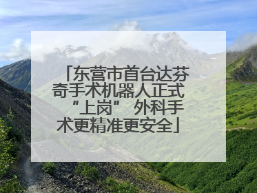 东营市首台达芬奇手术机器人正式“上岗” 外科手术更精准更安全