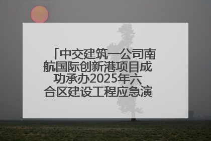 中交建筑一公司南航国际创新港项目成功承办2025年六合区建设工程应急演练现场观摩活动