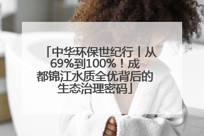 中华环保世纪行丨从69%到100%！成都锦江水质全优背后的生态治理密码