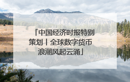 中国经济时报特别策划丨全球数字货币浪潮风起云涌