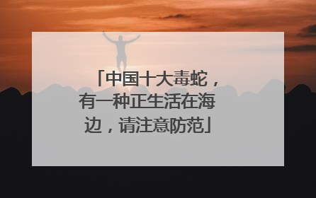 中国十大毒蛇，有一种正生活在海边，请注意防范