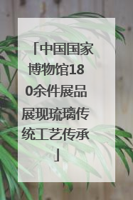 中国国家博物馆180余件展品展现琉璃传统工艺传承
