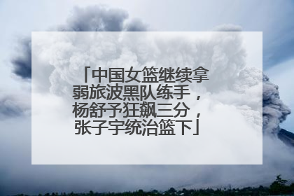 中国女篮继续拿弱旅波黑队练手，杨舒予狂飙三分，张子宇统治篮下