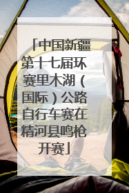 中国新疆第十七届环赛里木湖（国际）公路自行车赛在精河县鸣枪开赛
