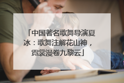 中国著名歌舞导演夏冰：歌舞注解花山神，霓裳漫卷九黎云