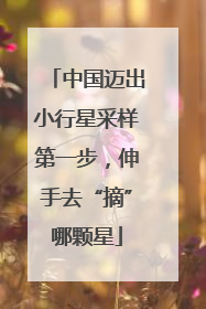 中国迈出小行星采样第一步，伸手去“摘”哪颗星
