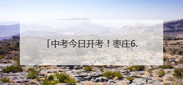 中考今日开考！枣庄6.3万余名考生奔赴考场