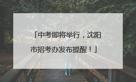 中考即将举行，沈阳市招考办发布提醒！