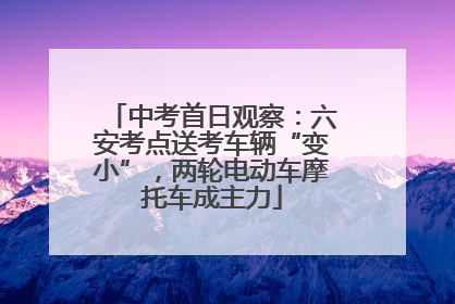 中考首日观察：六安考点送考车辆“变小”，两轮电动车摩托车成主力