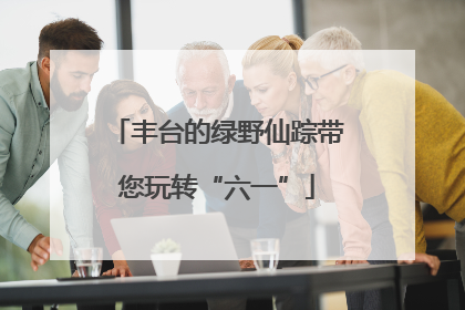 丰台的绿野仙踪带您玩转“六一”
