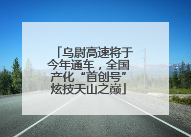 乌尉高速将于今年通车，全国产化“首创号”炫技天山之巅