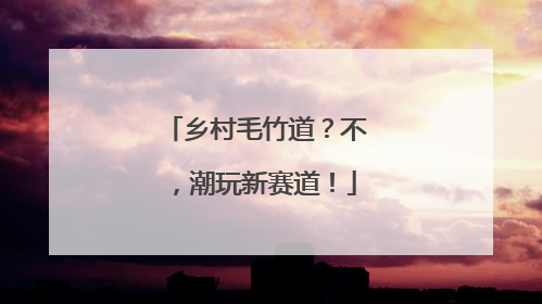 乡村毛竹道？不，潮玩新赛道！