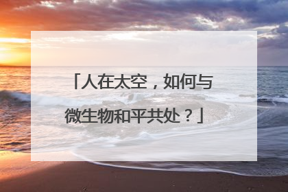 人在太空，如何与微生物和平共处？