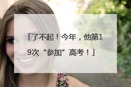 了不起！今年，他第19次“参加”高考！