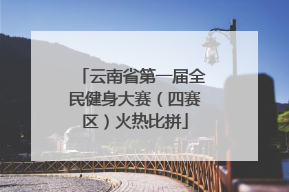 云南省第一届全民健身大赛（四赛区）火热比拼