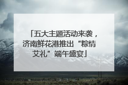 五大主题活动来袭，济南鲜花港推出“粽情艾礼”端午盛宴