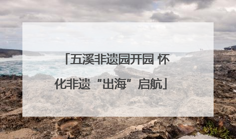 五溪非遗园开园 怀化非遗“出海”启航