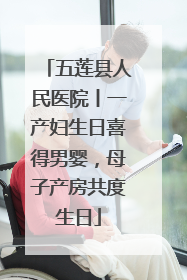 五莲县人民医院丨一产妇生日喜得男婴，母子产房共度生日