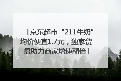 京东超市“211牛奶”均价便宜1.7元，独家货盘助力商家增速翻倍