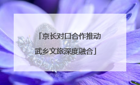 京长对口合作推动武乡文旅深度融合