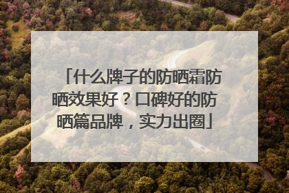 什么牌子的防晒霜防晒效果好？口碑好的防晒篇品牌，实力出圈