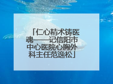 仁心精术铸医魂——记信阳市中心医院心胸外科主任范逸松