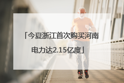 今夏浙江首次购买河南电力达2.15亿度