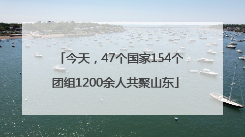 今天，47个国家154个团组1200余人共聚山东