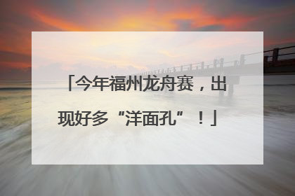 今年福州龙舟赛，出现好多“洋面孔”！