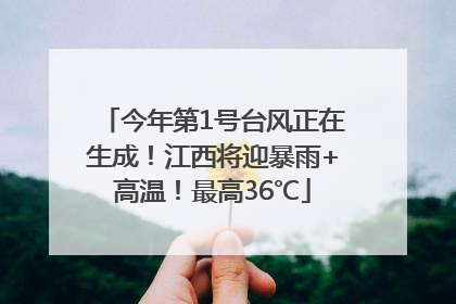 今年第1号台风正在生成！江西将迎暴雨+高温！最高36℃