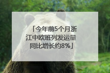 今年前5个月浙江中欧班列发运量同比增长约8%