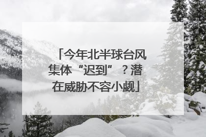 今年北半球台风集体“迟到”？潜在威胁不容小觑