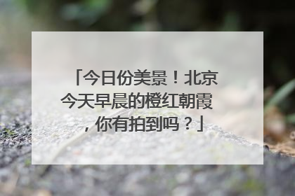 今日份美景！北京今天早晨的橙红朝霞，你有拍到吗？
