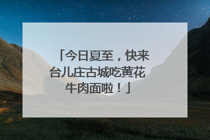 今日夏至，快来台儿庄古城吃黄花牛肉面啦！