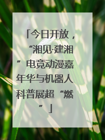今日开放，“湘见·建湘”电竞动漫嘉年华与机器人科普展超“燃”
