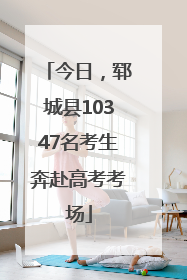 今日，郓城县10347名考生奔赴高考考场