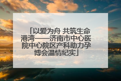 以爱为舟 共筑生命港湾——济南市中心医院中心院区产科助力孕博会温情纪实