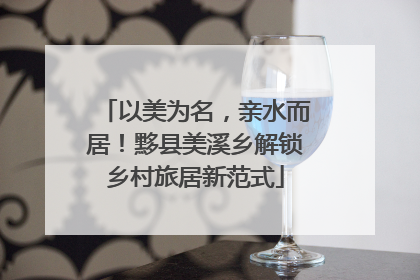 以美为名，亲水而居！黟县美溪乡解锁乡村旅居新范式