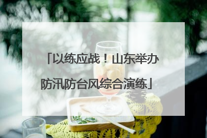 以练应战！山东举办防汛防台风综合演练