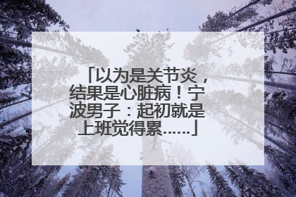 以为是关节炎，结果是心脏病！宁波男子：起初就是上班觉得累……