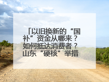 以旧换新的“国补”资金从哪来？如何抵达消费者？山东“硬核”举措有这些→