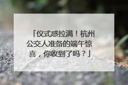仪式感拉满！杭州公交人准备的端午惊喜，你收到了吗？