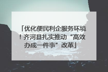 优化便民利企服务环境！齐河县扎实推动“高效办成一件事”改革