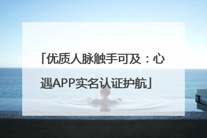 优质人脉触手可及：心遇APP实名认证护航
