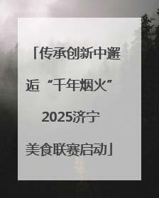 传承创新中邂逅“千年烟火” 2025济宁美食联赛启动