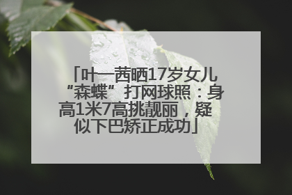 叶一茜晒17岁女儿“森蝶”打网球照：身高1米7高挑靓丽，疑似下巴矫正成功