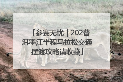 参赛无忧｜202普洱墨江半程马拉松交通摆渡攻略请收藏