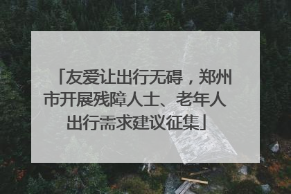 友爱让出行无碍，郑州市开展残障人士、老年人出行需求建议征集
