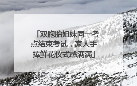 双胞胎姐妹同一考点结束考试，家人手捧鲜花仪式感满满